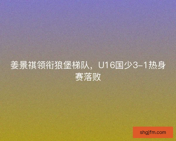 姜景祺领衔狼堡梯队，U16国少3-1热身赛落败