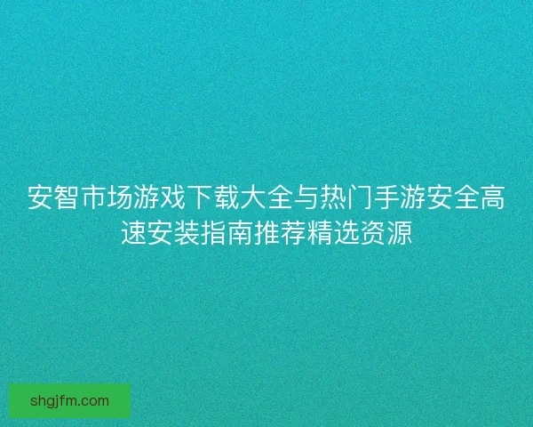安智市场游戏下载大全与热门手游安全高速安装指南推荐精选资源